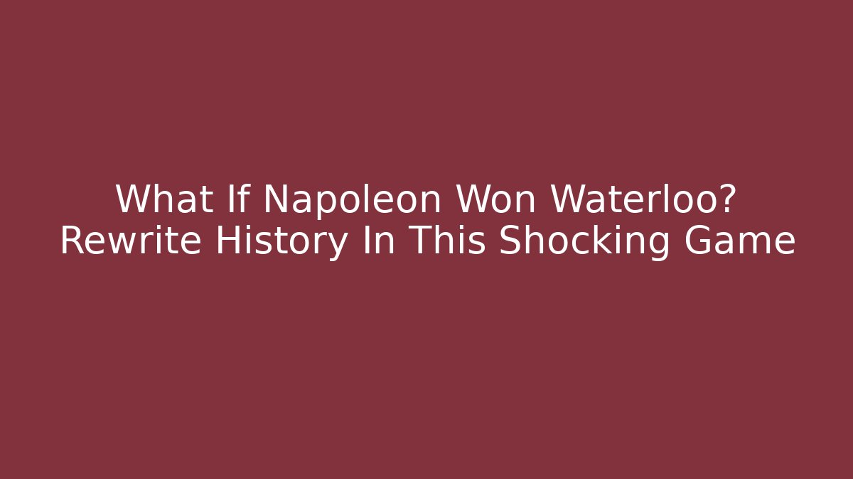 What If Napoleon Won Waterloo? Rewrite History In This Shocking Game