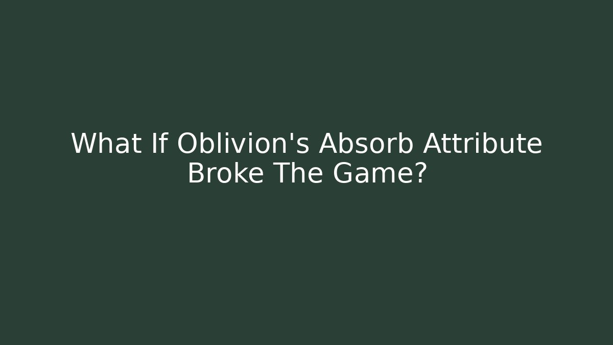 What If Oblivion's Absorb Attribute Broke The Game?