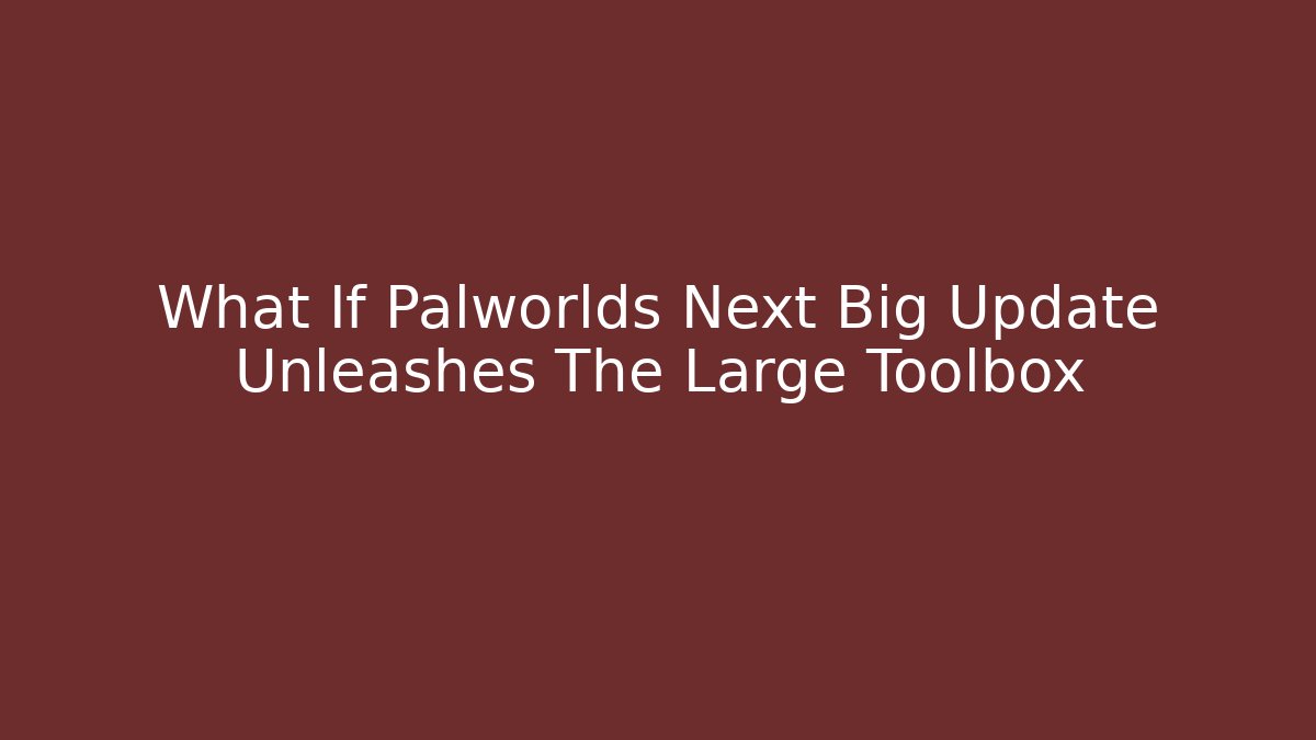 What If Palworlds Next Big Update Unleashes The Large Toolbox