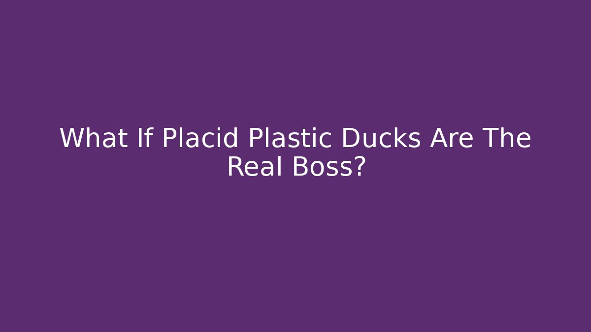 What If Placid Plastic Ducks Are The Real Boss?