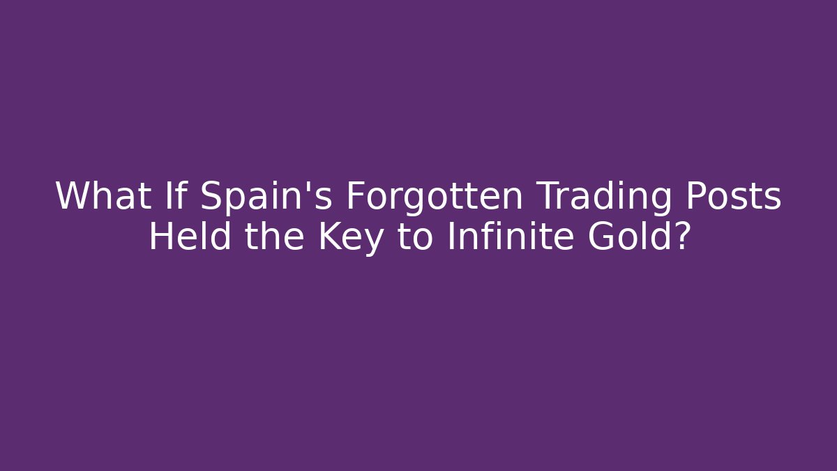 What If Spain's Forgotten Trading Posts Held the Key to Infinite Gold?