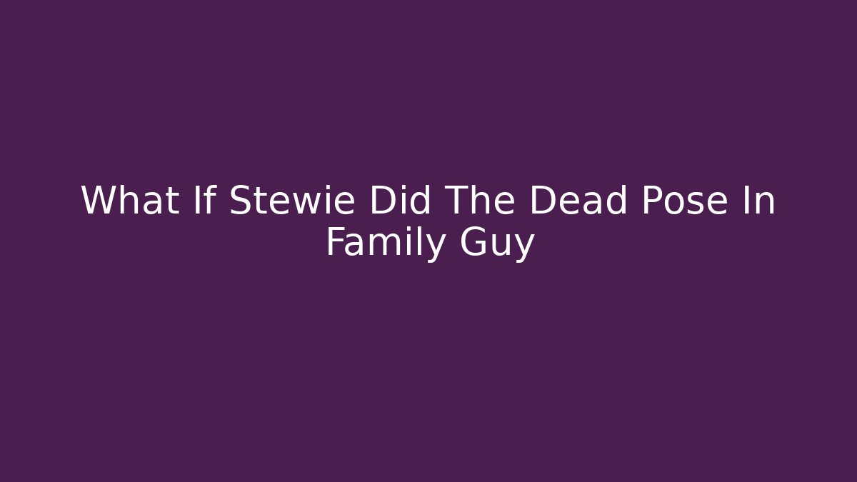 What If Stewie Did The Dead Pose In Family Guy
