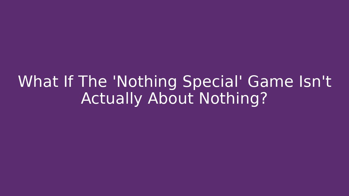 What If The 'Nothing Special' Game Isn't Actually About Nothing?