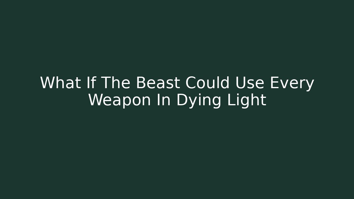 What If The Beast Could Use Every Weapon In Dying Light