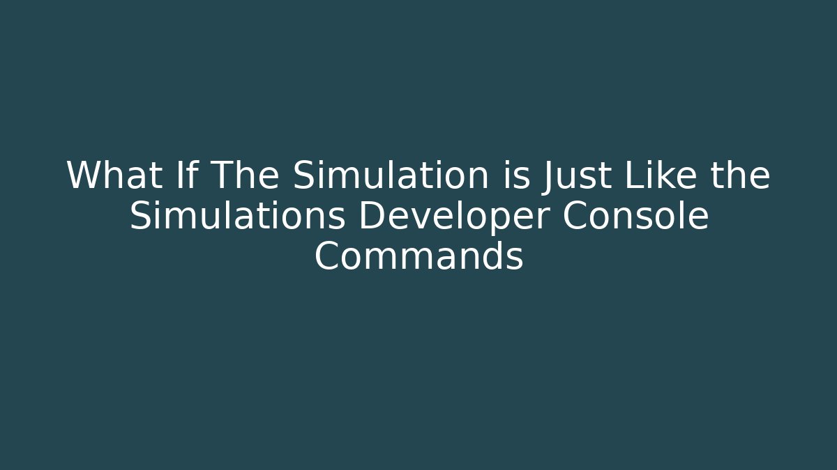 What If The Simulation is Just Like the Simulations Developer Console Commands