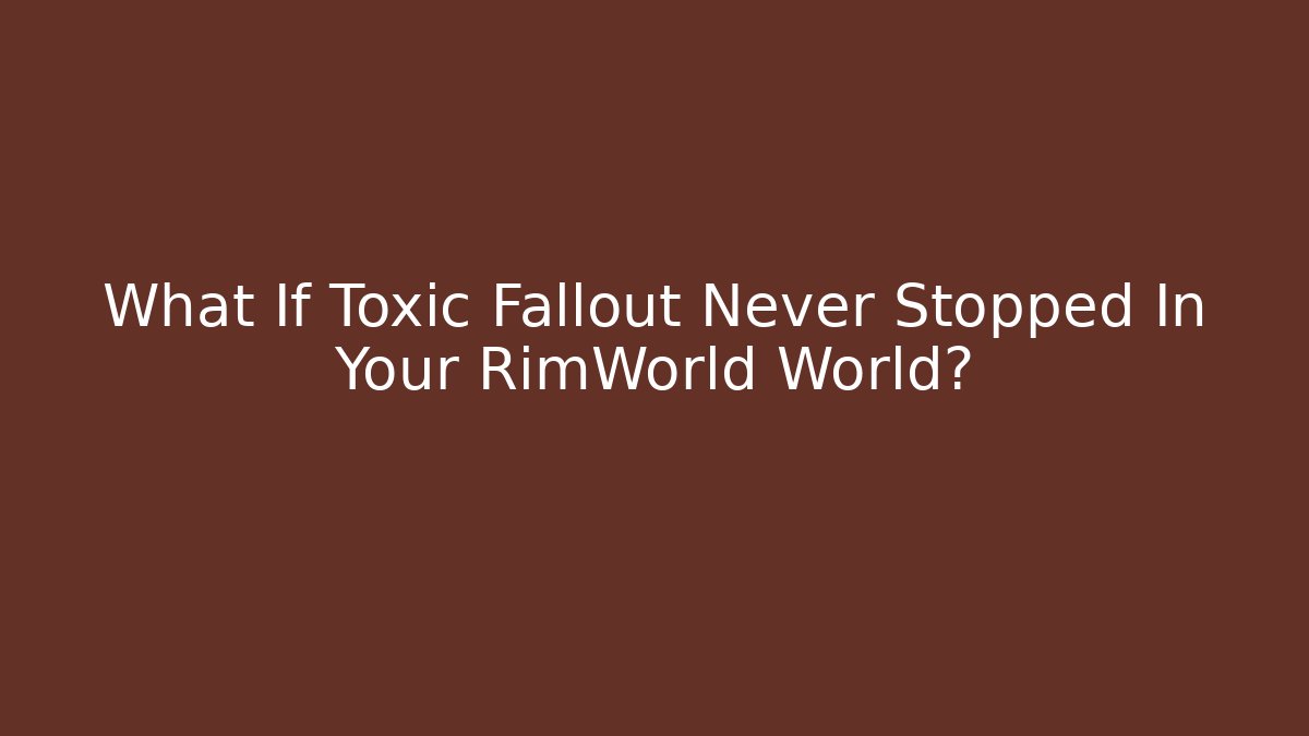 What If Toxic Fallout Never Stopped In Your RimWorld World?