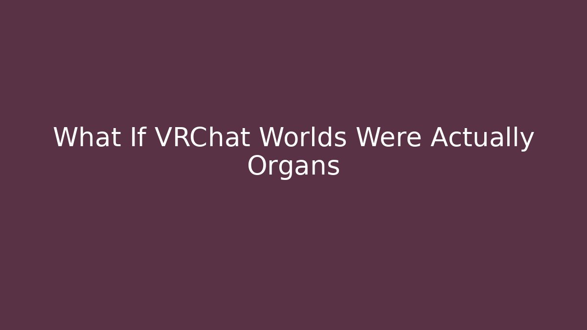 What If VRChat Worlds Were Actually Organs