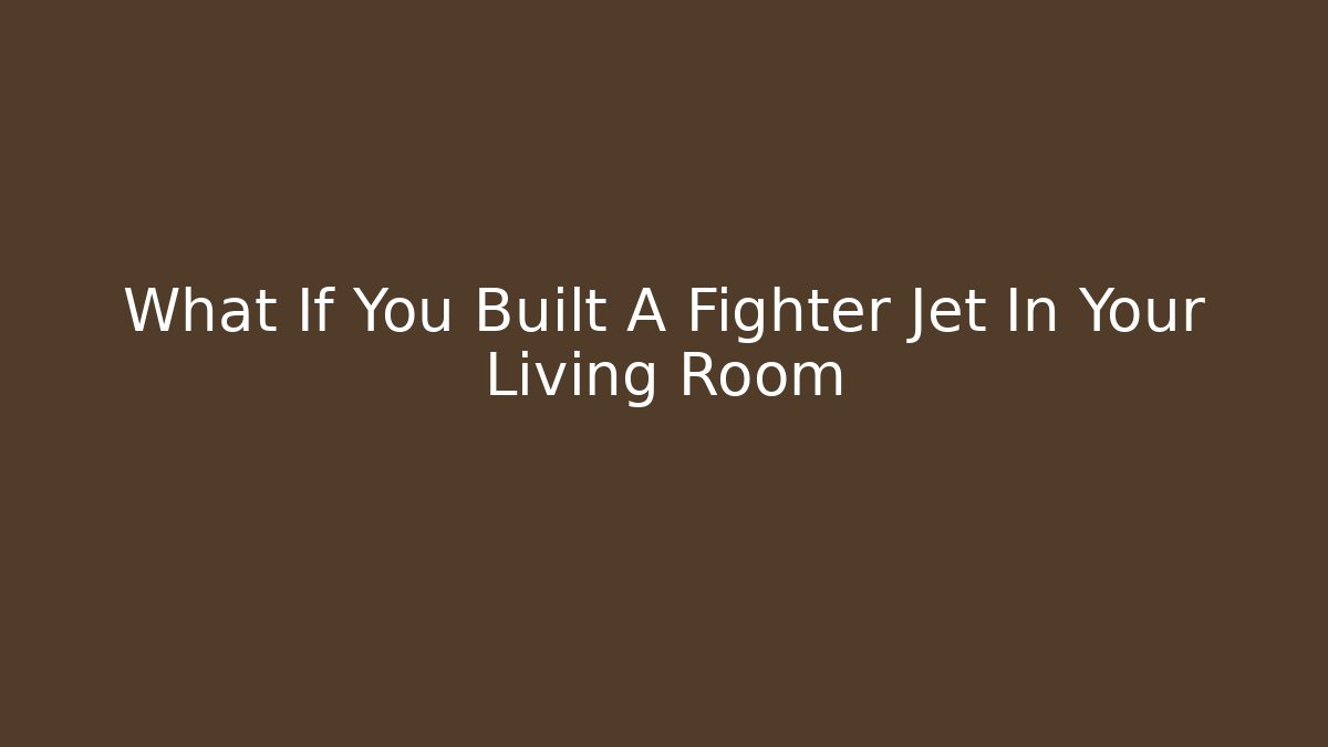 What If You Built A Fighter Jet In Your Living Room