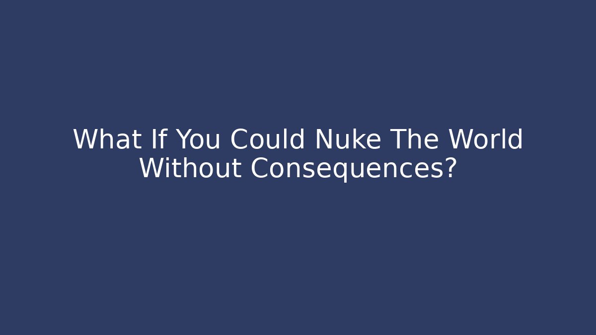 What If You Could Nuke The World Without Consequences?