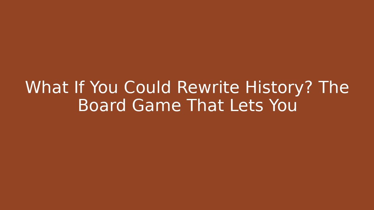 What If You Could Rewrite History? The Board Game That Lets You