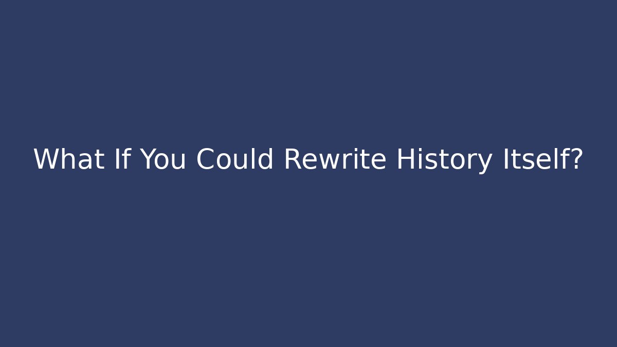 What If You Could Rewrite History Itself?