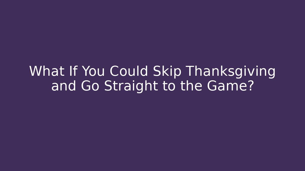 What If You Could Skip Thanksgiving and Go Straight to the Game?