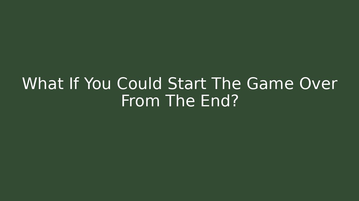 What If You Could Start The Game Over From The End?
