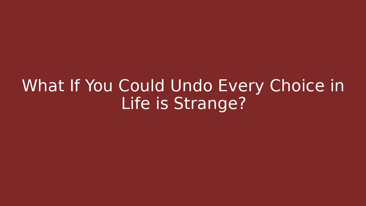 What If You Could Undo Every Choice in Life is Strange?