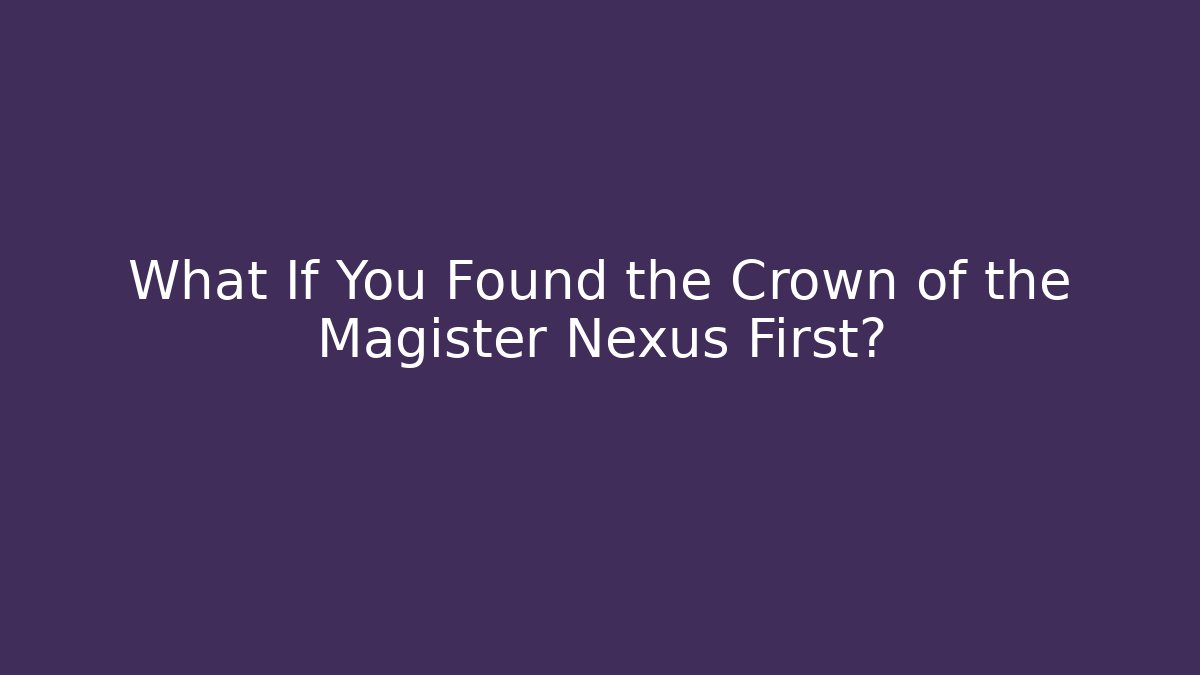 What If You Found the Crown of the Magister Nexus First?