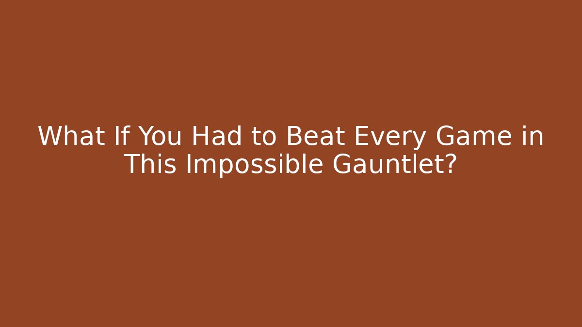 What If You Had to Beat Every Game in This Impossible Gauntlet?