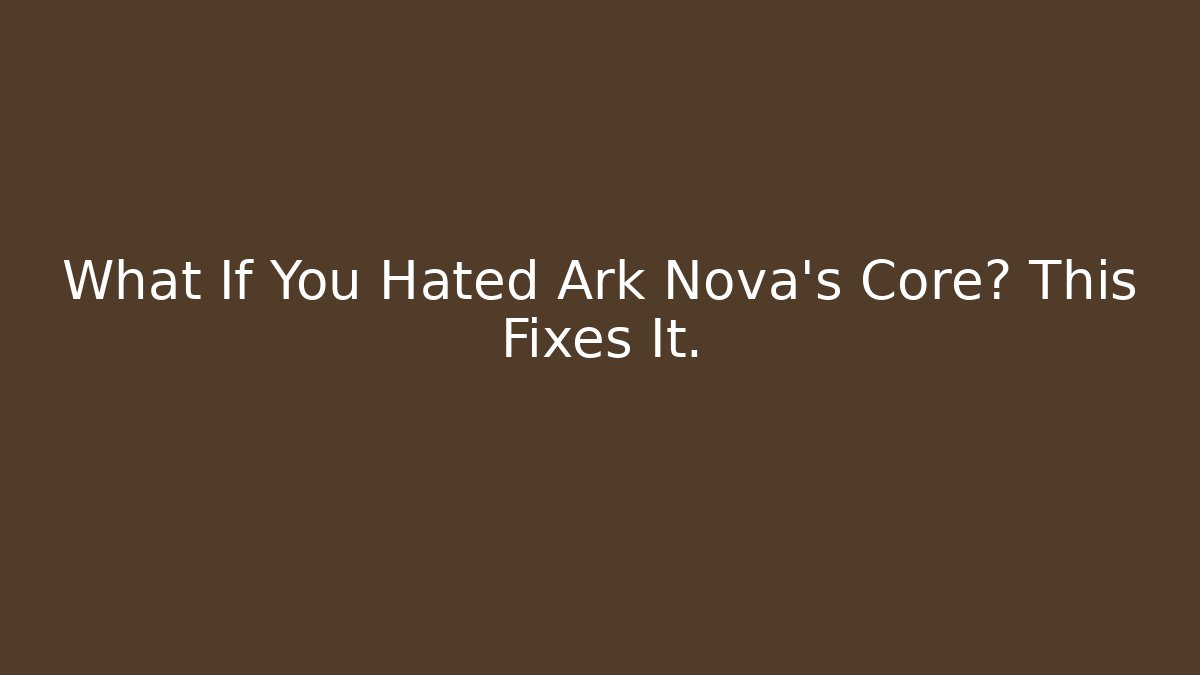 What If You Hated Ark Nova's Core? This Fixes It.