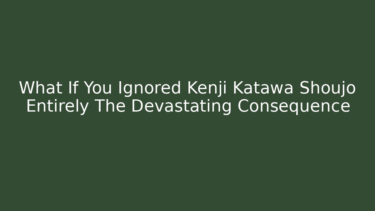 What If You Ignored Kenji Katawa Shoujo Entirely The Devastating Consequence
