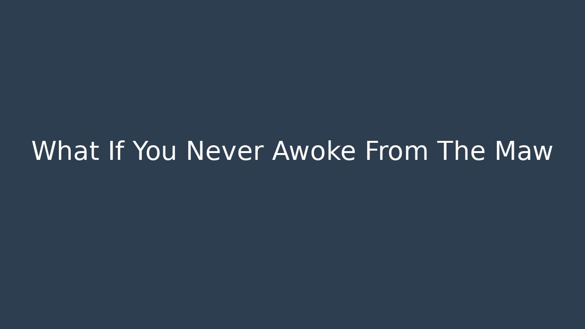 What If You Never Awoke From The Maw