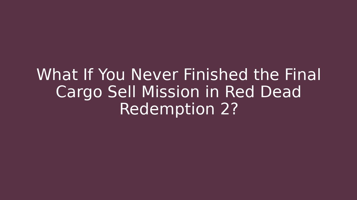 What If You Never Finished the Final Cargo Sell Mission in Red Dead Redemption 2?