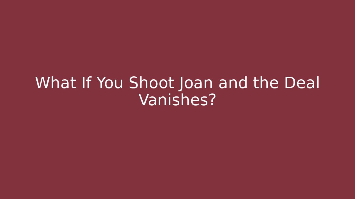 What If You Shoot Joan and the Deal Vanishes?