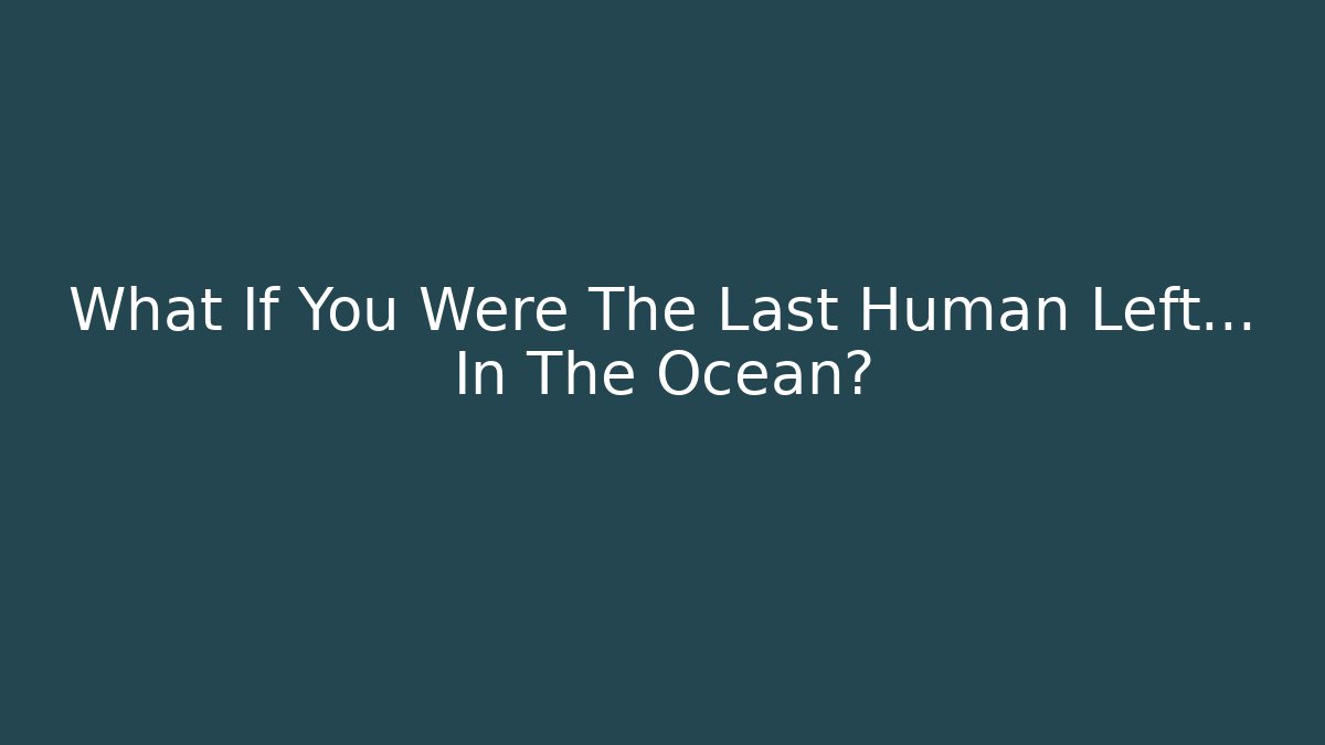 What If You Were The Last Human Left… In The Ocean? - Boomer Naturals