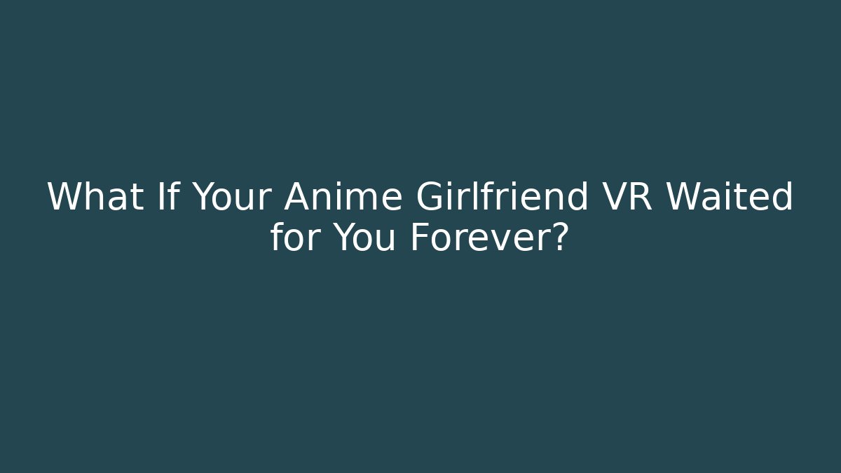 What If Your Anime Girlfriend VR Waited for You Forever?