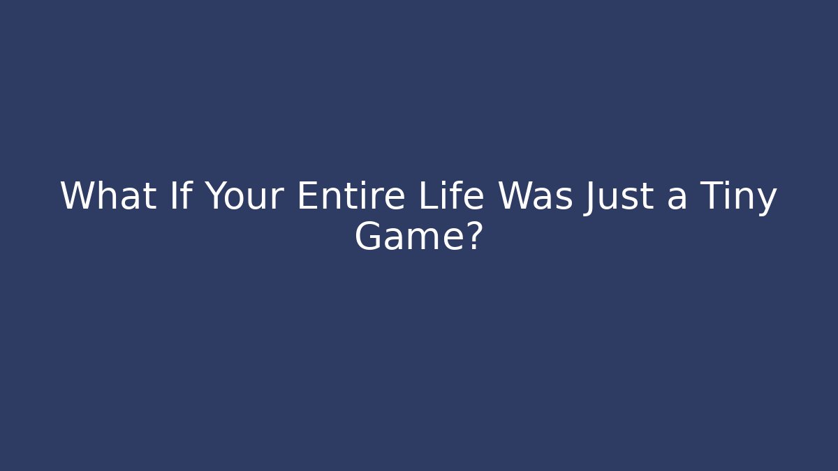 What If Your Entire Life Was Just a Tiny Game?