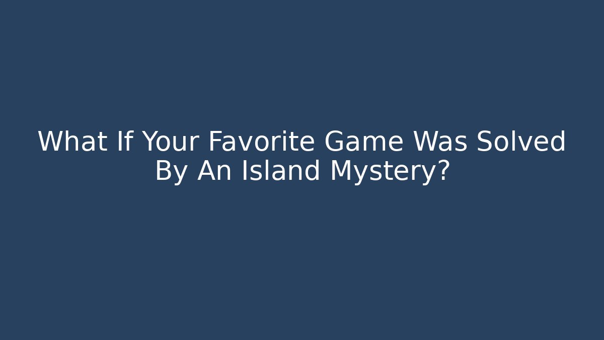 What If Your Favorite Game Was Solved By An Island Mystery?