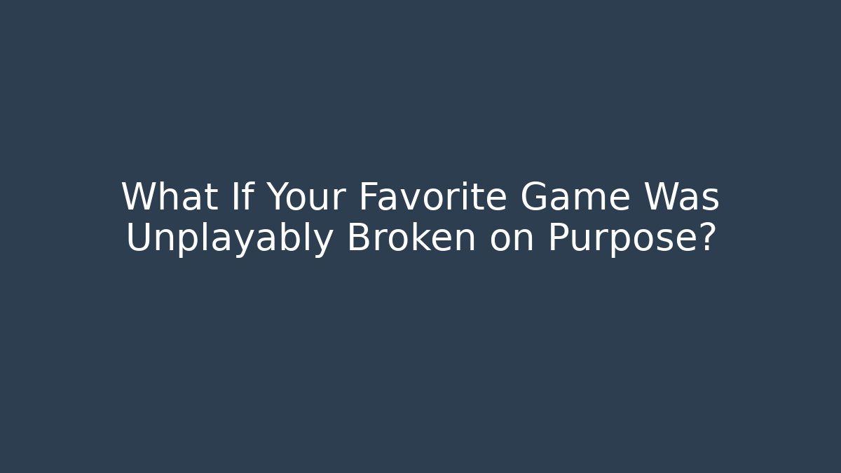 What If Your Favorite Game Was Unplayably Broken on Purpose?
