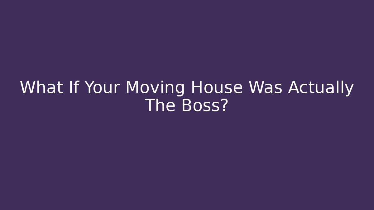 What If Your Moving House Was Actually The Boss?