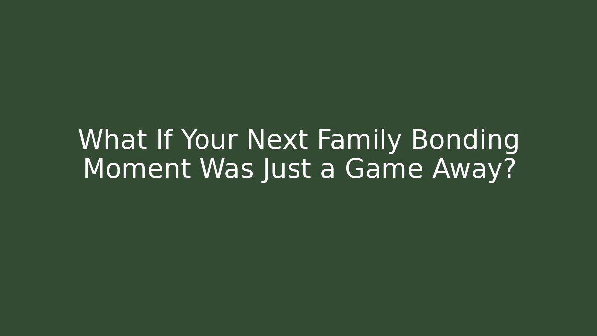 What If Your Next Family Bonding Moment Was Just a Game Away?