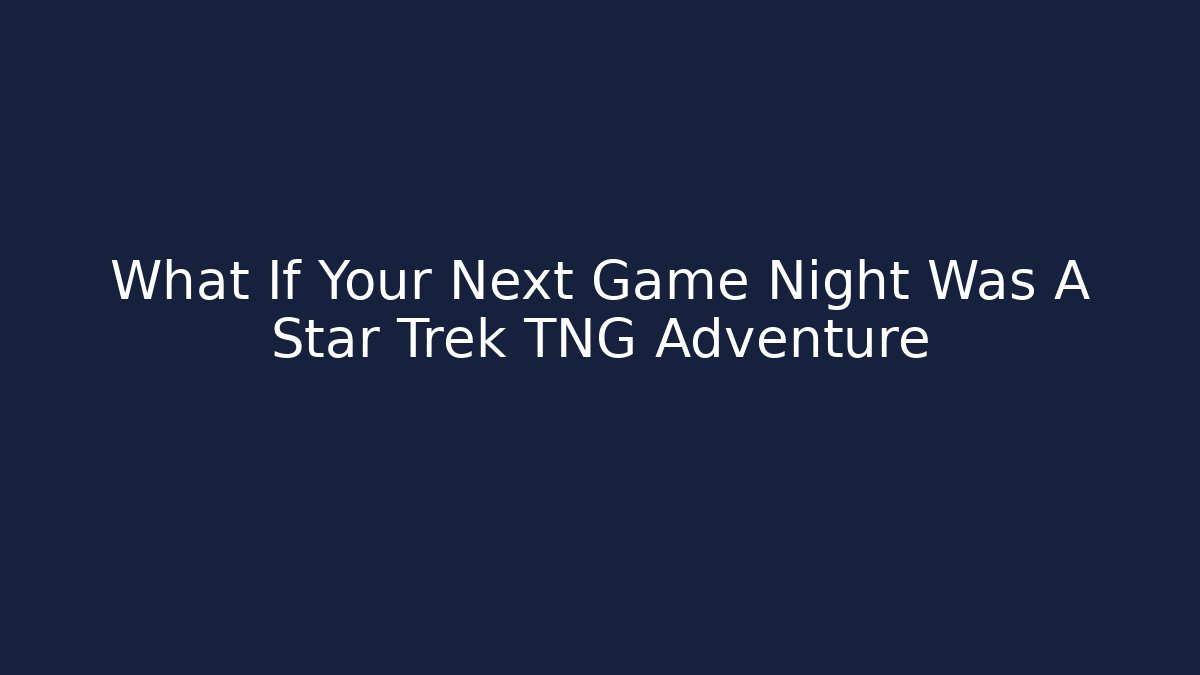 What If Your Next Game Night Was A Star Trek TNG Adventure