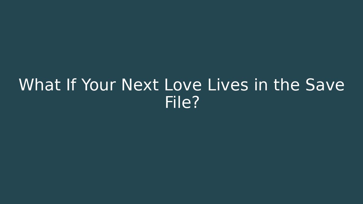 What If Your Next Love Lives in the Save File?