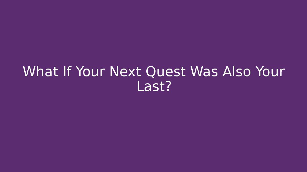 What If Your Next Quest Was Also Your Last?