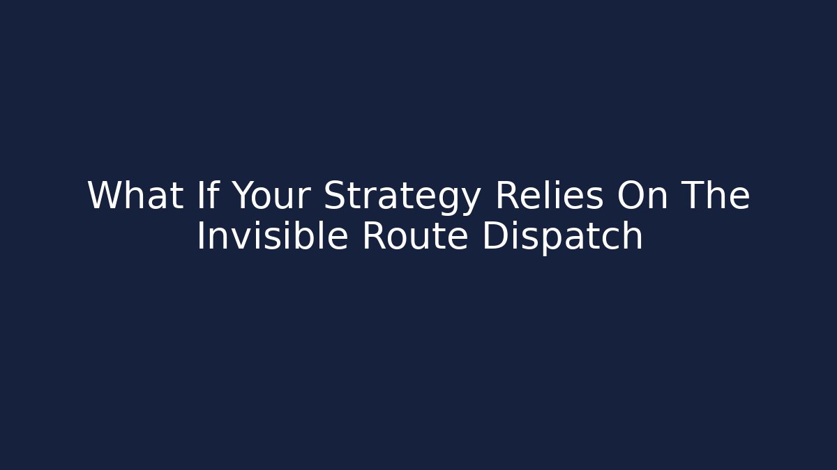What If Your Strategy Relies On The Invisible Route Dispatch