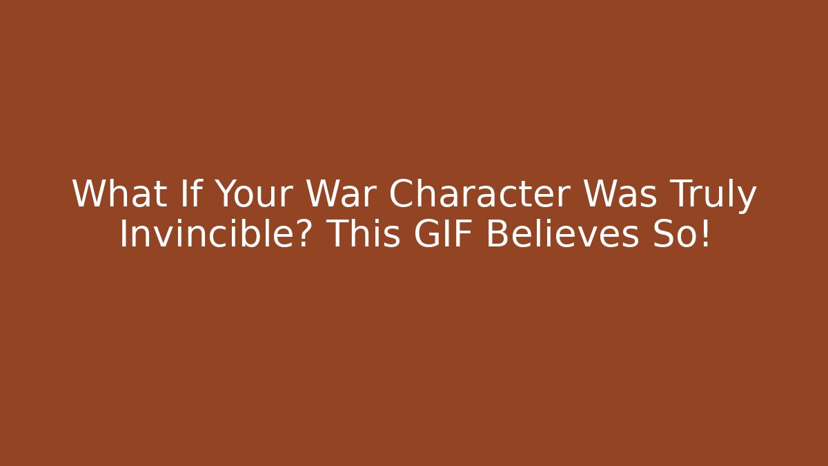 What If Your War Character Was Truly Invincible? This GIF Believes So!