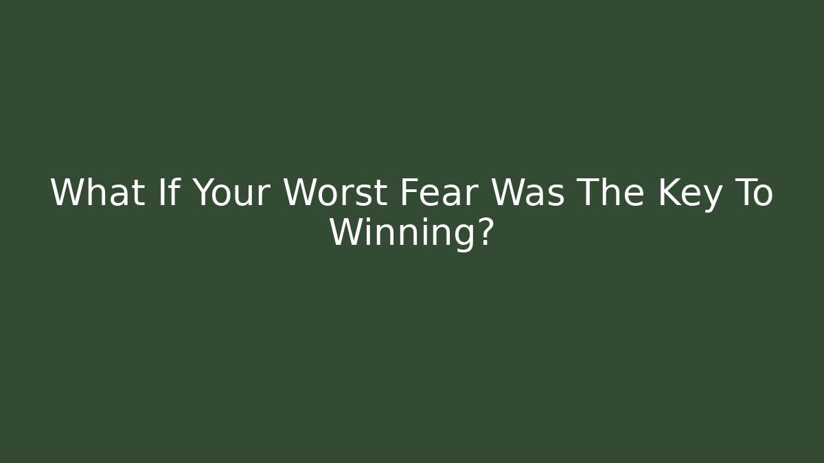 What If Your Worst Fear Was The Key To Winning?
