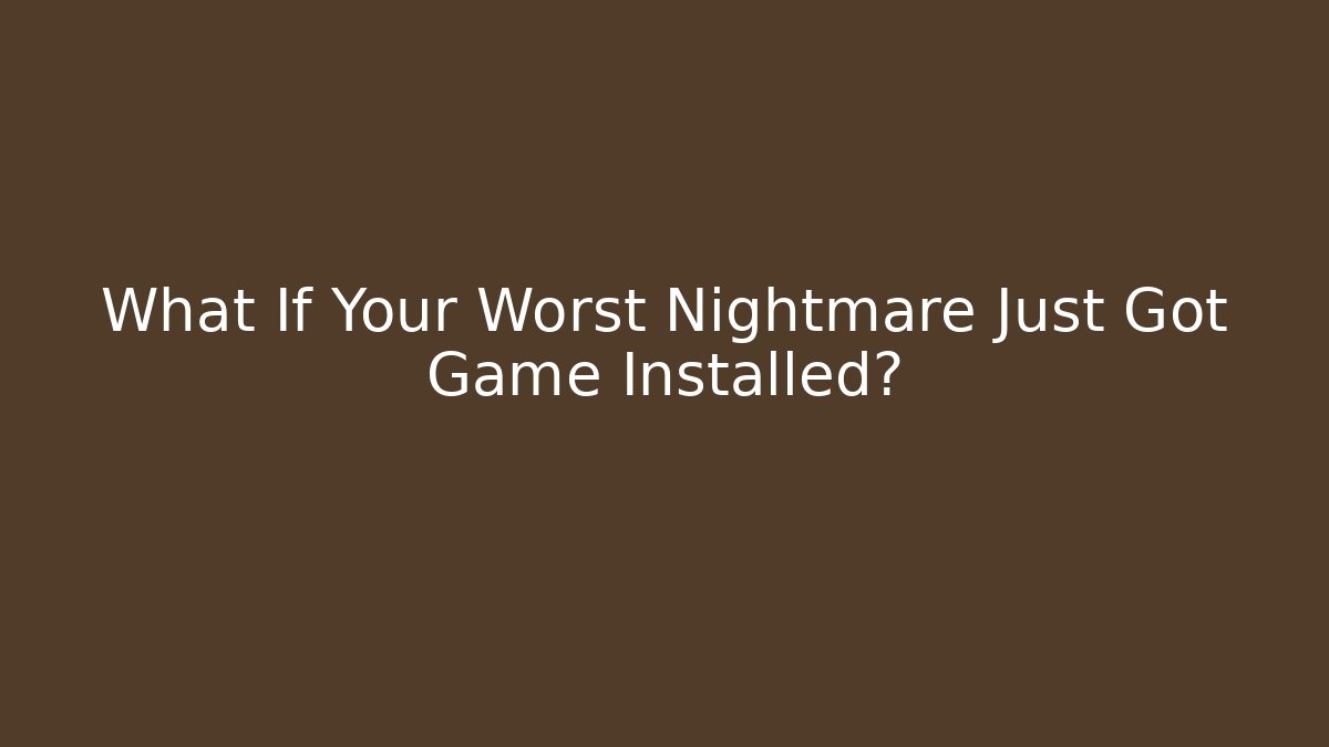 What If Your Worst Nightmare Just Got Game Installed?