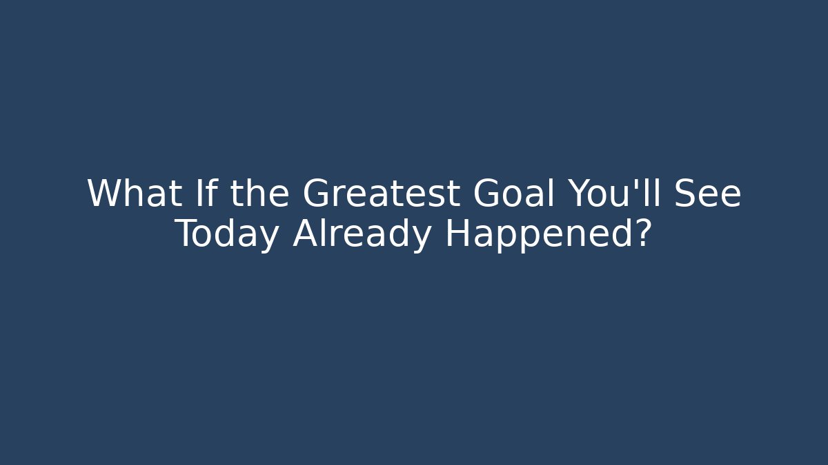 What If the Greatest Goal You'll See Today Already Happened?