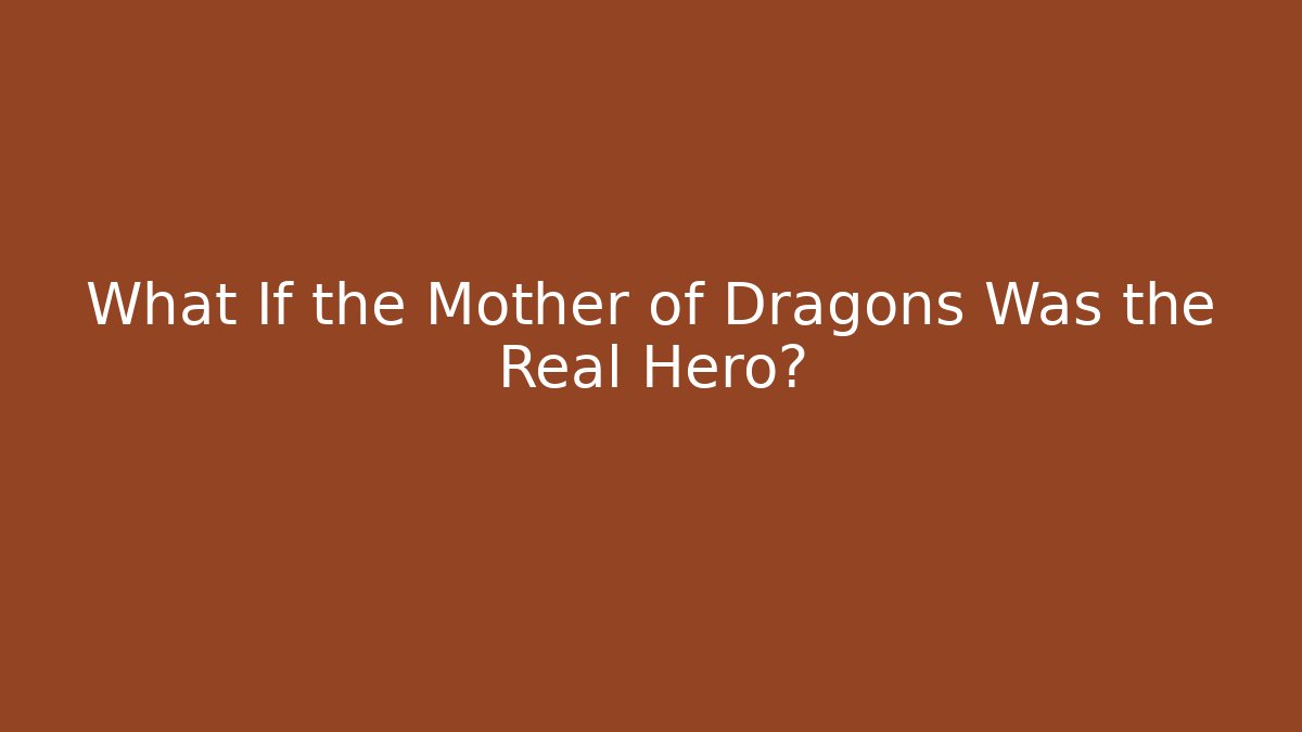 What If the Mother of Dragons Was the Real Hero?