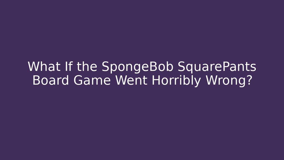 What If the SpongeBob SquarePants Board Game Went Horribly Wrong?