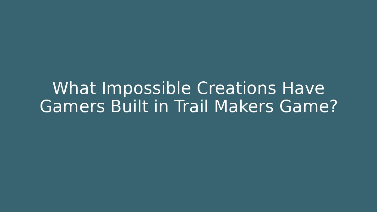 What Impossible Creations Have Gamers Built in Trail Makers Game?