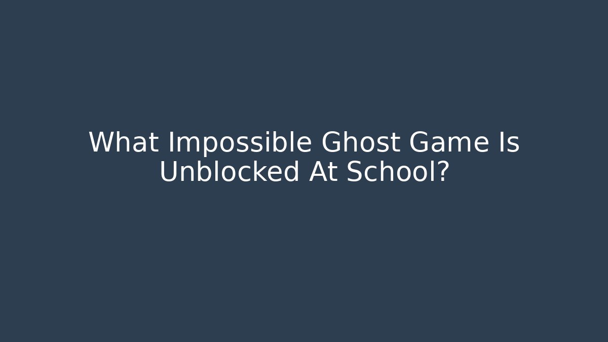 What Impossible Ghost Game Is Unblocked At School? - Boomer Naturals