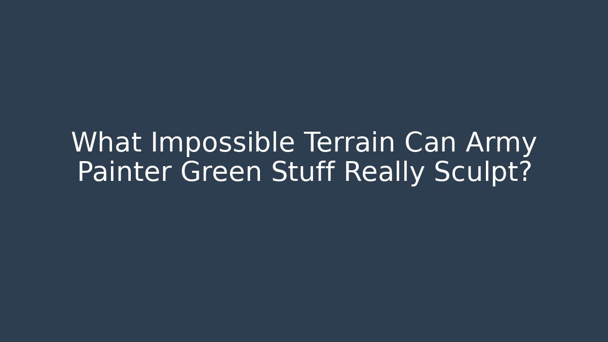 What Impossible Terrain Can Army Painter Green Stuff Really Sculpt? - Boomer Naturals