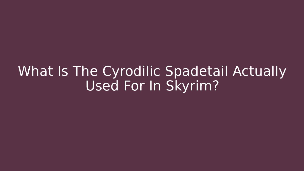 What Is The Cyrodilic Spadetail Actually Used For In Skyrim?