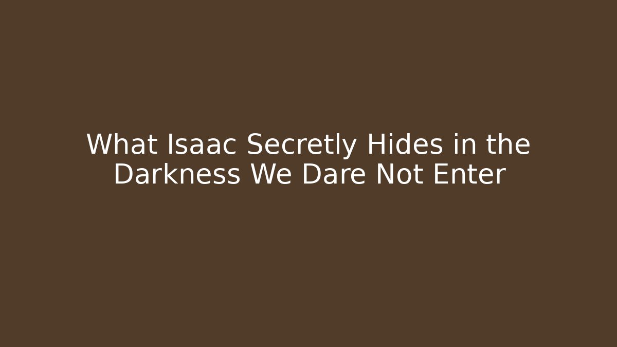 What Isaac Secretly Hides in the Darkness We Dare Not Enter