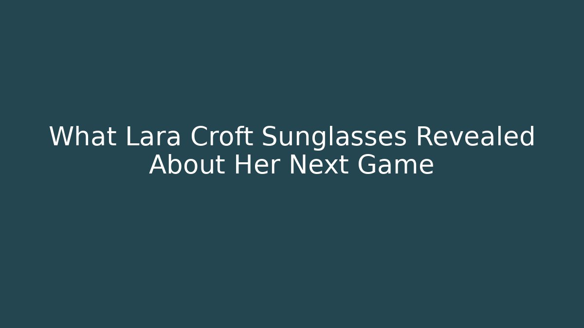 What Lara Croft Sunglasses Revealed About Her Next Game