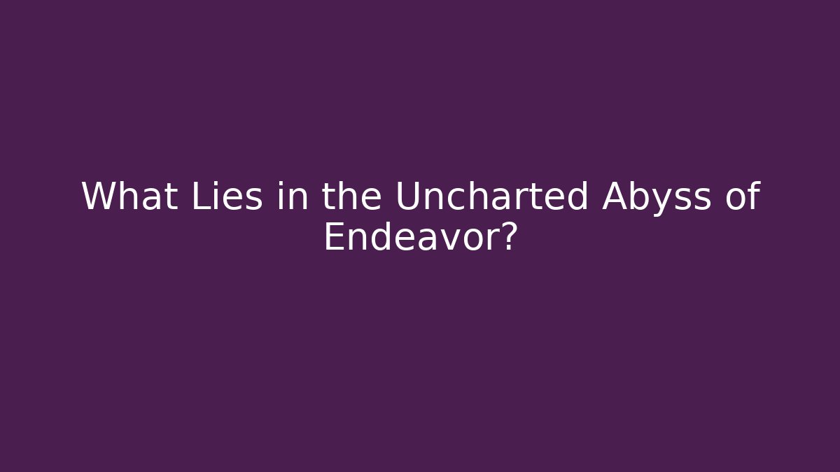 What Lies in the Uncharted Abyss of Endeavor?