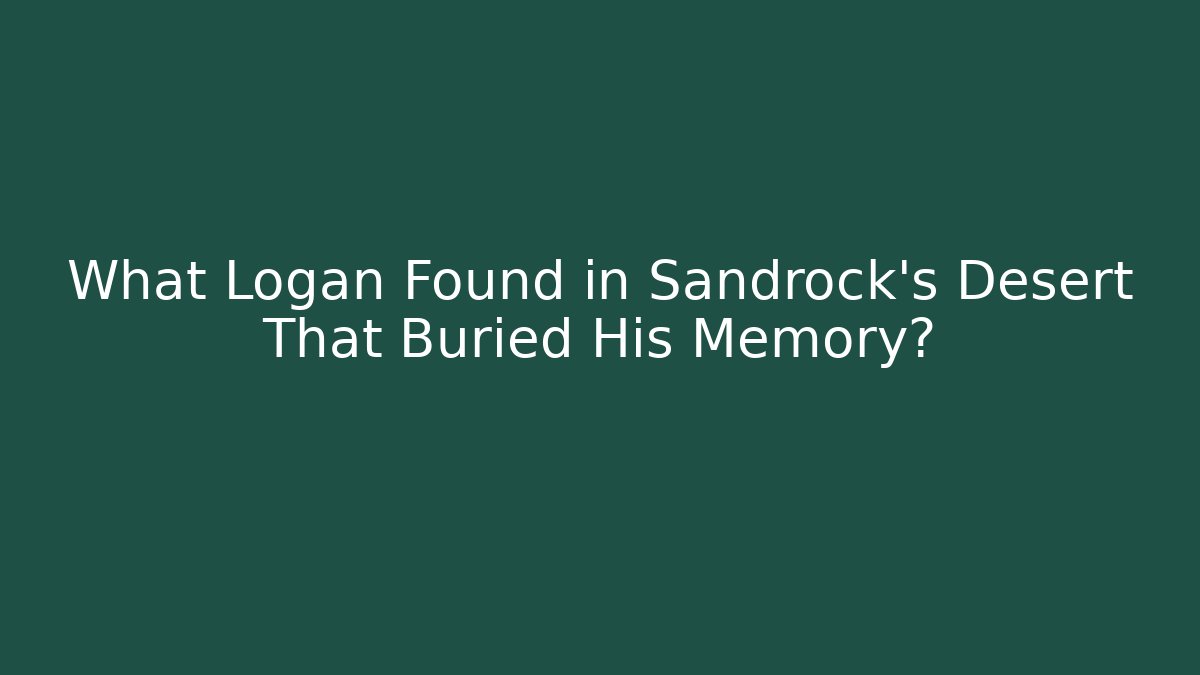 What Logan Found in Sandrock's Desert That Buried His Memory?